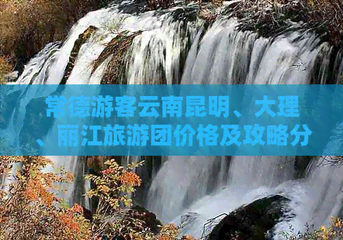 常德游客云南昆明、大理、丽江旅游团价格及攻略分析