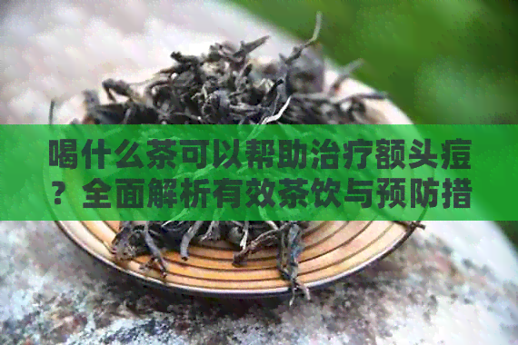 喝什么茶可以帮助治疗额头痘？全面解析有效茶饮与预防措