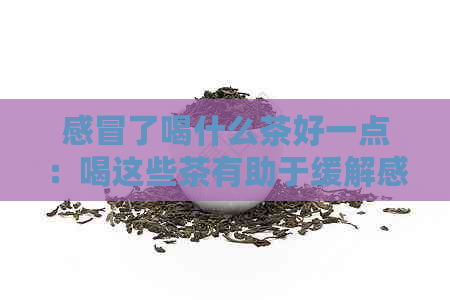 感冒了喝什么茶好一点：喝这些茶有助于缓解感冒症状