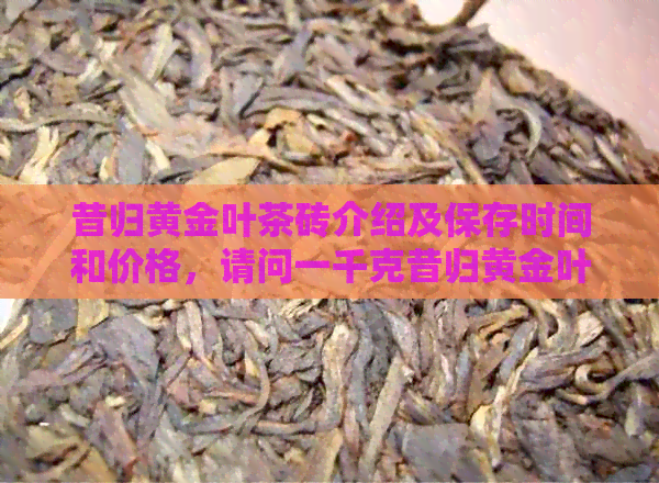 昔归黄金叶茶砖介绍及保存时间和价格，请问一千克昔归黄金叶茶砖多少钱？