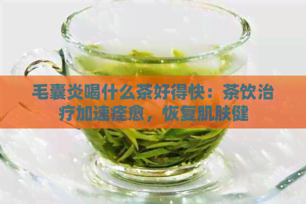 毛囊炎喝什么茶好得快：茶饮治疗加速痊愈，恢复肌肤健