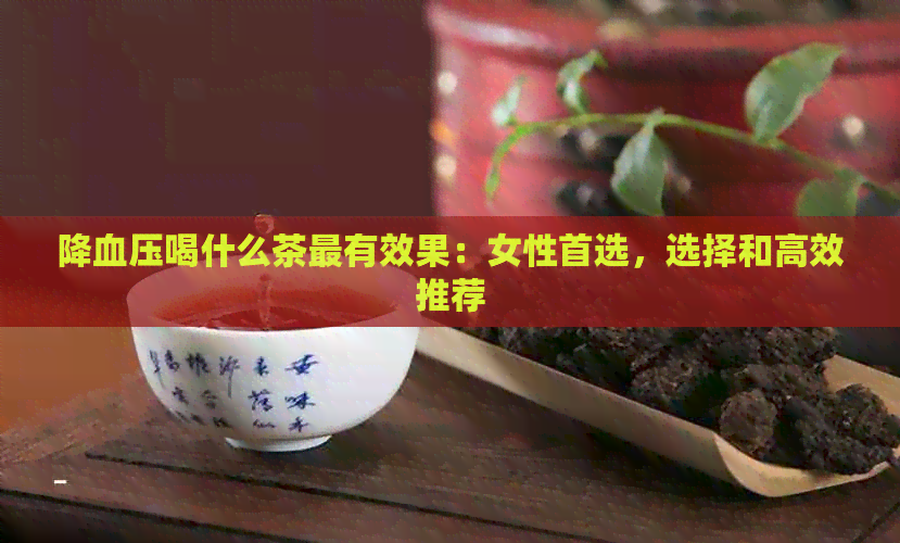 降血压喝什么茶最有效果：女性首选，选择和高效推荐