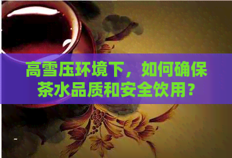 高雪压环境下，如何确保茶水品质和安全饮用？