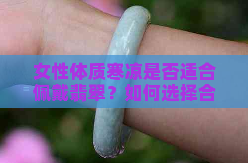 女性体质寒凉是否适合佩戴翡翠？如何选择合适的翡翠饰品？