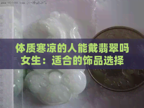 体质寒凉的人能戴翡翠吗女生：适合的饰品选择