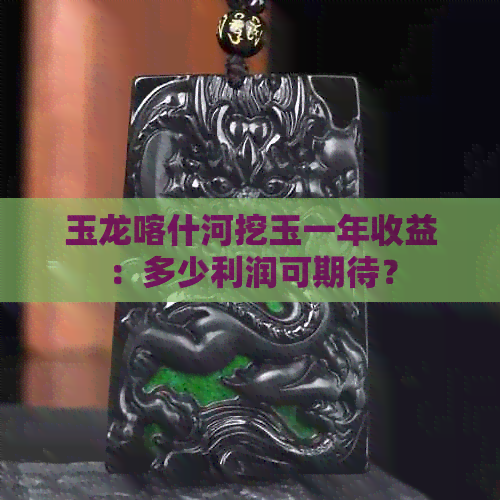 玉龙喀什河挖玉一年收益：多少利润可期待？