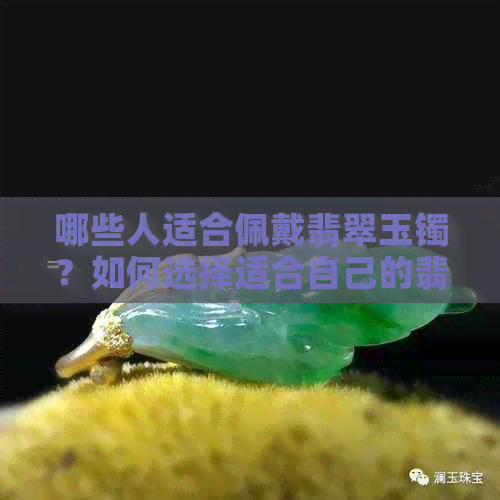 哪些人适合佩戴翡翠玉镯？如何选择适合自己的翡翠玉镯？