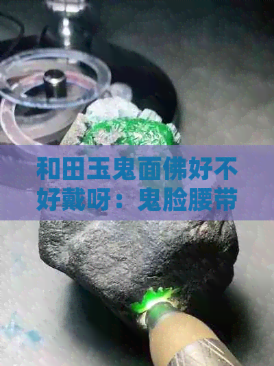 和田玉鬼面佛好不好戴呀：鬼脸腰带扣佩戴分析