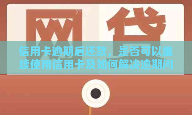 信用卡逾期后还款，是否可以继续使用信用卡及如何解决逾期问题？