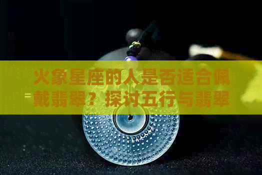 火象星座的人是否适合佩戴翡翠？探讨五行与翡翠的关联性及适用人群