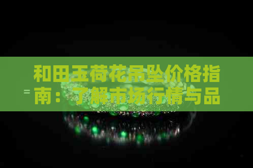 和田玉荷花吊坠价格指南：了解市场行情与品质评价，如何选择最适合的款式