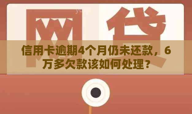 信用卡逾期4个月仍未还款，6万多欠款该如何处理？