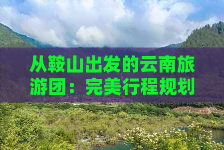 从鞍山出发的云南旅游团：完美行程规划与实用指南