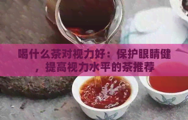 喝什么茶对视力好：保护眼睛健，提高视力水平的茶推荐