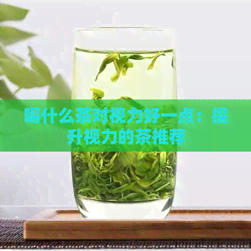 喝什么茶对视力好一点：提升视力的茶推荐