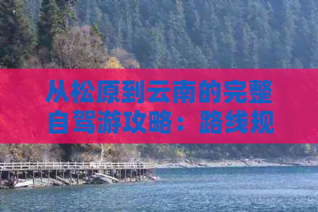 从松原到云南的完整自驾游攻略：路线规划、景点推荐、住宿和美食全解析