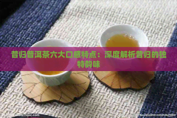 昔归普洱茶六大口感特点：深度解析昔归的独特韵味