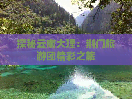 探秘云南大理：荆门旅游团精彩之旅