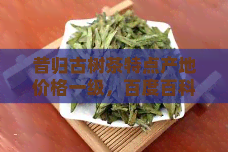 昔归古树茶特点产地价格一级，百度百科。