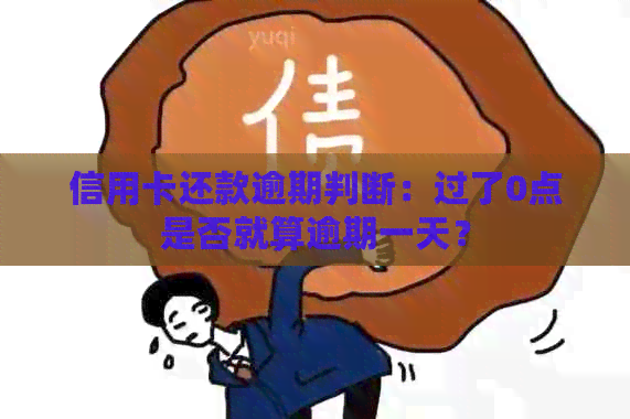 信用卡还款逾期判断：过了0点是否就算逾期一天？