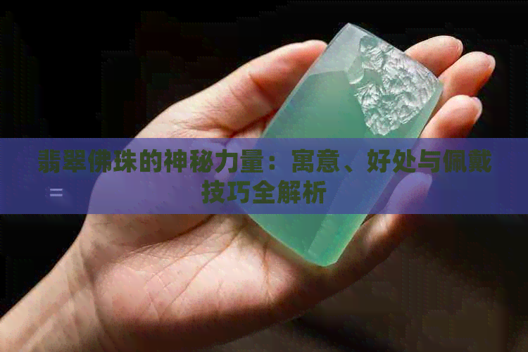 翡翠佛珠的神秘力量：寓意、好处与佩戴技巧全解析