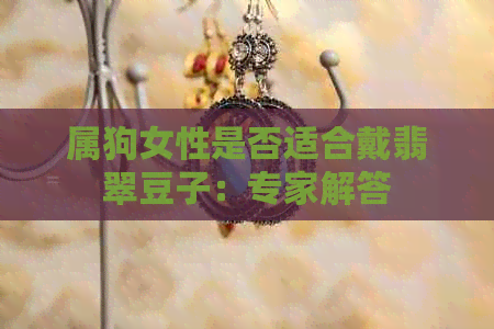 属狗女性是否适合戴翡翠豆子：专家解答