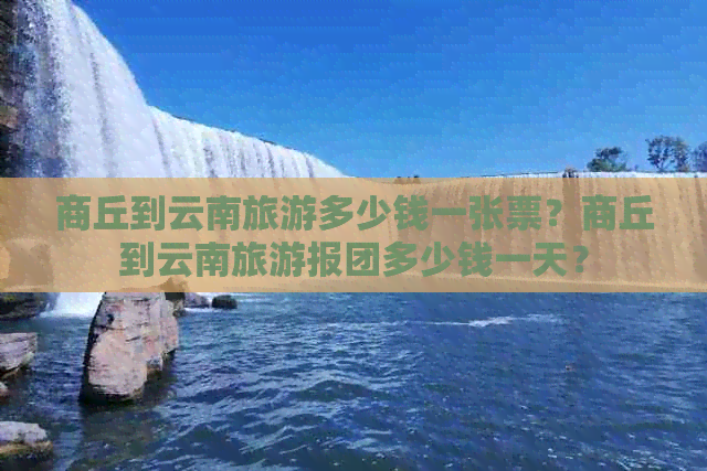 商丘到云南旅游多少钱一张票？商丘到云南旅游报团多少钱一天？