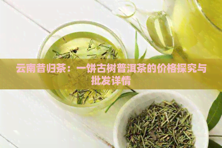 云南昔归茶：一饼古树普洱茶的价格探究与批发详情