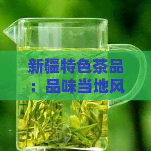 新疆特色茶品：品味当地风味，体验异域风情