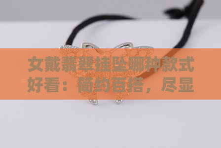 女戴翡翠挂坠哪种款式好看：简约百搭，尽显高贵品味。