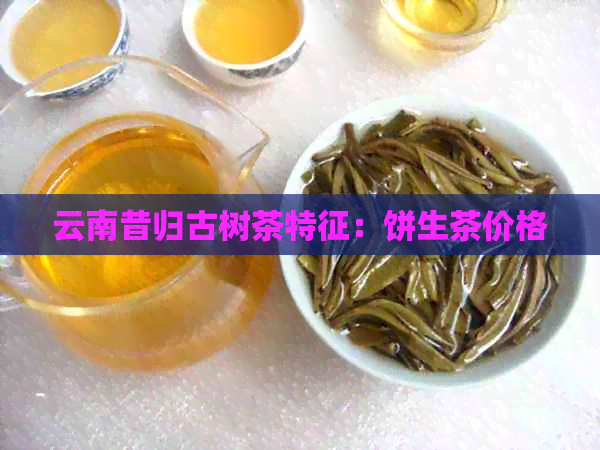 云南昔归古树茶特征：饼生茶价格