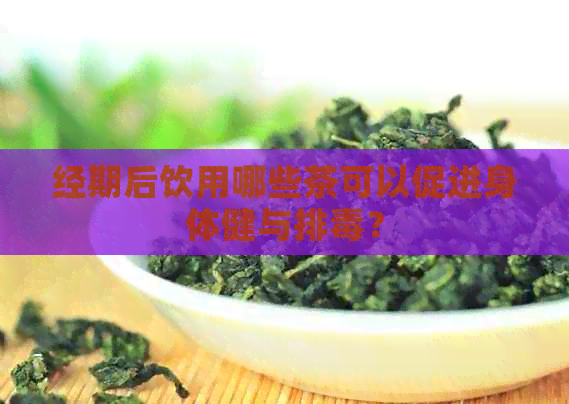 经期后饮用哪些茶可以促进身体健与排？