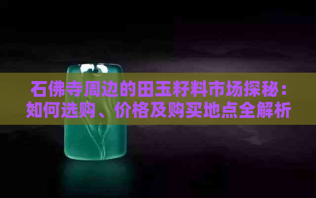 石佛寺周边的田玉籽料市场探秘：如何选购、价格及购买地点全解析