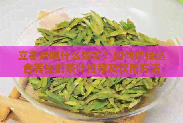 立冬后喝什么茶好？如何选择适合养生的茶叶推荐及饮用方法