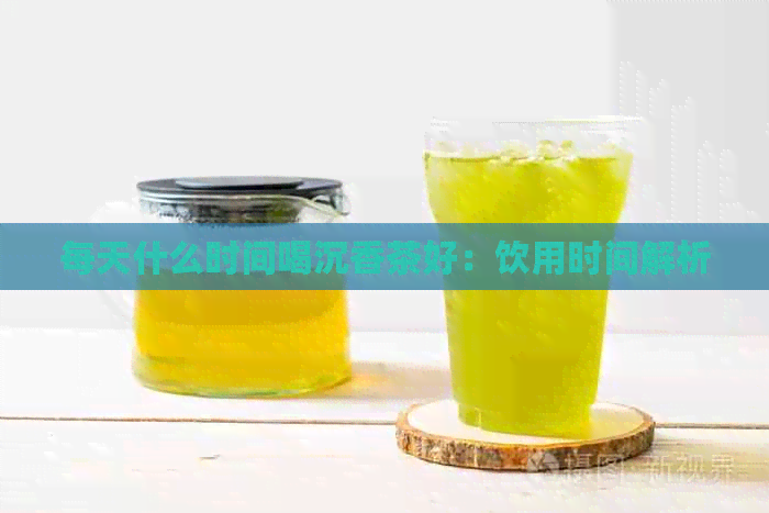 每天什么时间喝沉香茶好：饮用时间解析