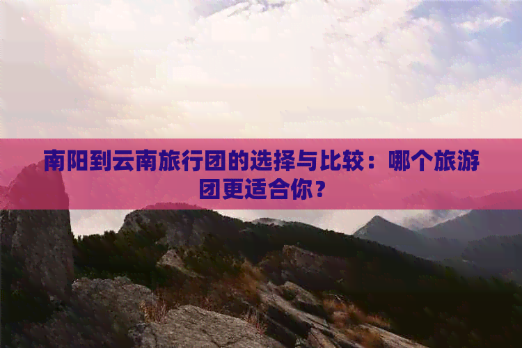 南阳到云南旅行团的选择与比较：哪个旅游团更适合你？