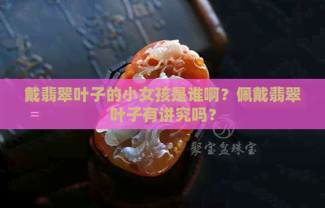 戴翡翠叶子的小女孩是谁啊？佩戴翡翠叶子有讲究吗？