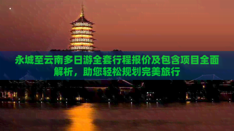 永城至云南多日游全套行程报价及包含项目全面解析，助您轻松规划完美旅行