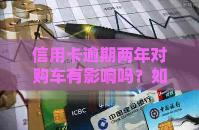 信用卡逾期两年对购车有影响吗？如何解决信用问题并顺利购买车辆？