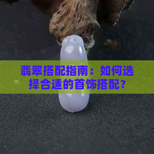 翡翠搭配指南：如何选择合适的首饰搭配？