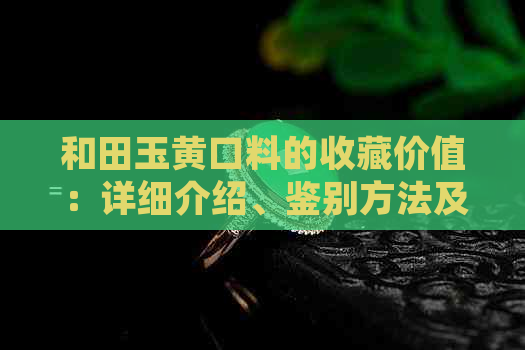 和田玉黄口料的收藏价值：详细介绍、鉴别方法及市场行情全解析