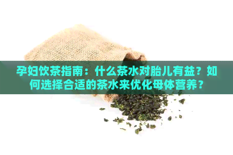 孕妇饮茶指南：什么茶水对胎儿有益？如何选择合适的茶水来优化母体营养？