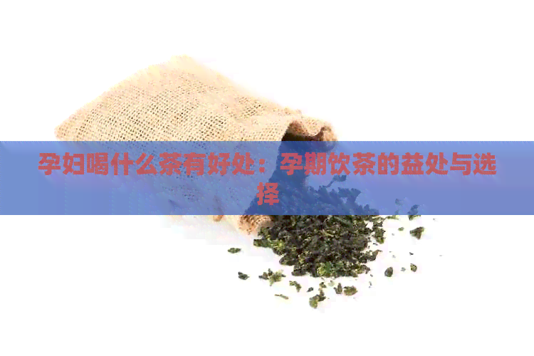 孕妇喝什么茶有好处：孕期饮茶的益处与选择