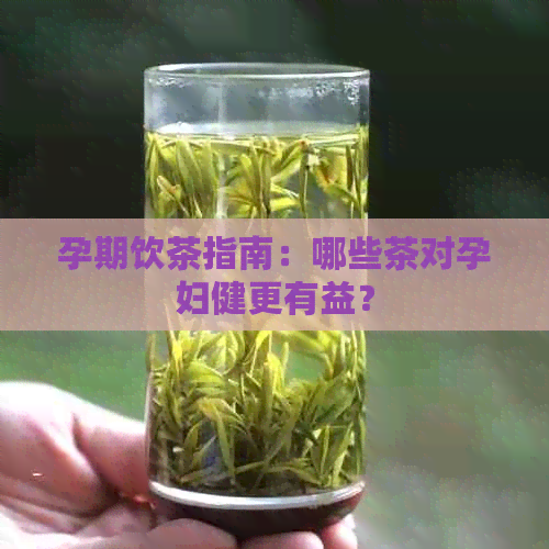 孕期饮茶指南：哪些茶对孕妇健更有益？