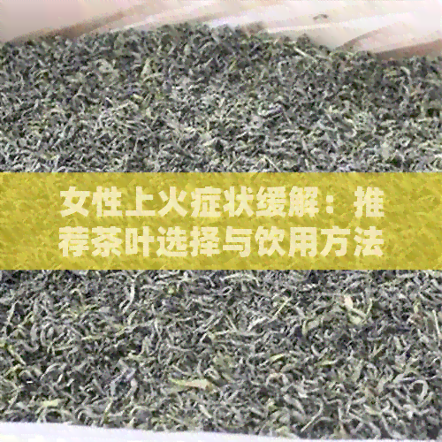 女性上火症状缓解：推荐茶叶选择与饮用方法