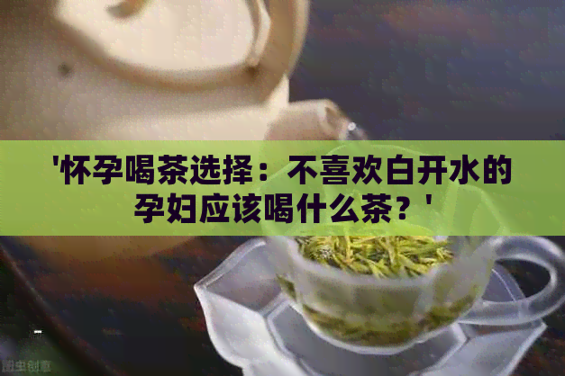 '怀孕喝茶选择：不喜欢白开水的孕妇应该喝什么茶？'