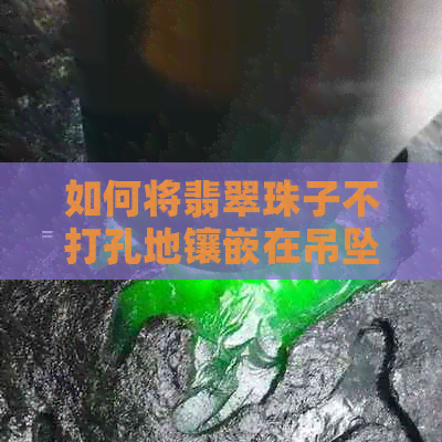 如何将翡翠珠子不打孔地镶嵌在吊坠上？