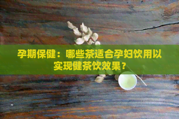 孕期保健：哪些茶适合孕妇饮用以实现健茶饮效果？