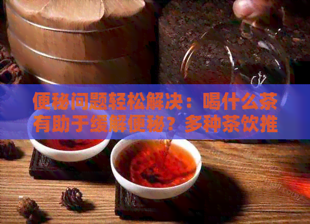 便秘问题轻松解决：喝什么茶有助于缓解便秘？多种茶饮推荐与注意事项一览