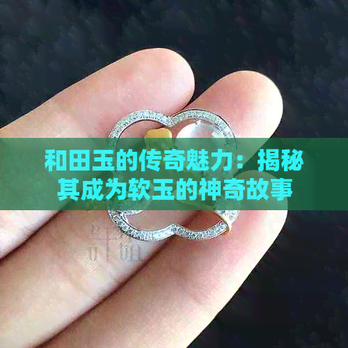 和田玉的传奇魅力：揭秘其成为软玉的神奇故事